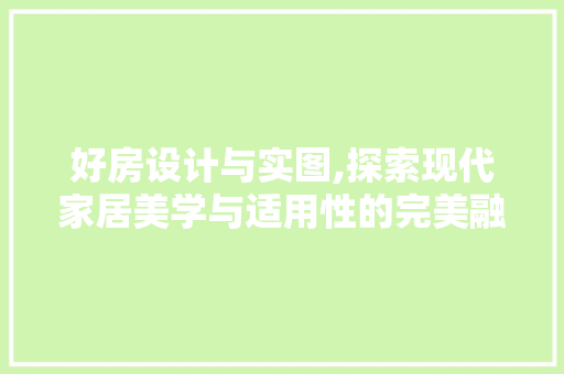 好房设计与实图,探索现代家居美学与适用性的完美融合