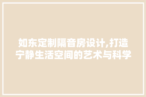 如东定制隔音房设计,打造宁静生活空间的艺术与科学
