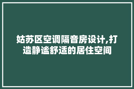 姑苏区空调隔音房设计,打造静谧舒适的居住空间