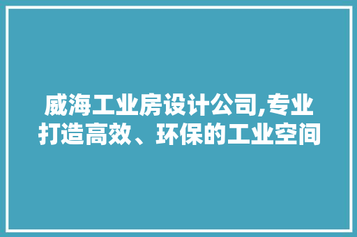 威海工业房设计公司,专业打造高效、环保的工业空间