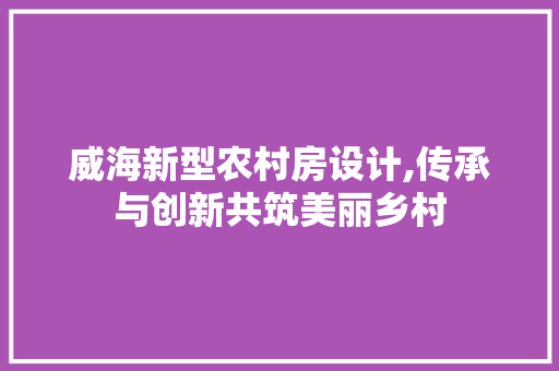 威海新型农村房设计,传承与创新共筑美丽乡村