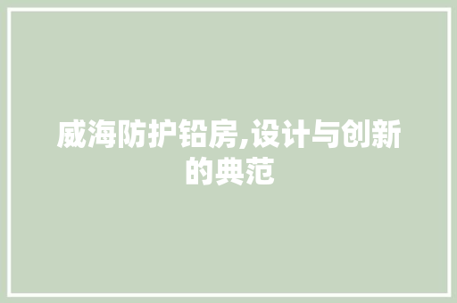 威海防护铅房,设计与创新的典范