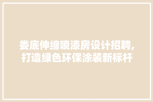 娄底伸缩喷漆房设计招聘,打造绿色环保涂装新标杆