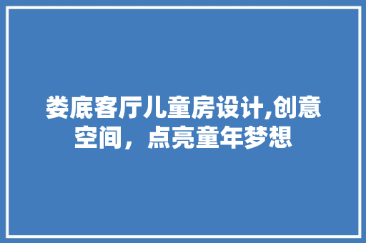 娄底客厅儿童房设计,创意空间，点亮童年梦想