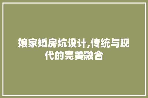 娘家婚房炕设计,传统与现代的完美融合