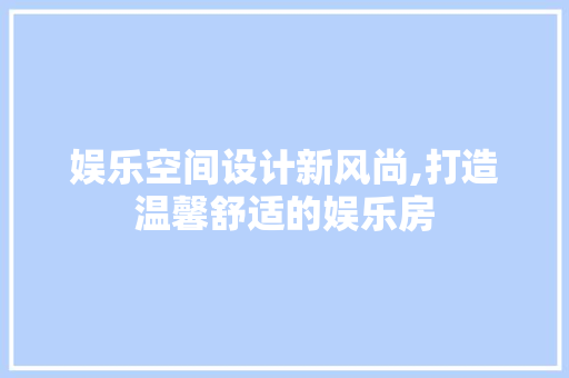 娱乐空间设计新风尚,打造温馨舒适的娱乐房