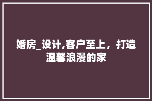 婚房_设计,客户至上，打造温馨浪漫的家