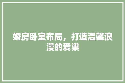 婚房卧室布局，打造温馨浪漫的爱巢