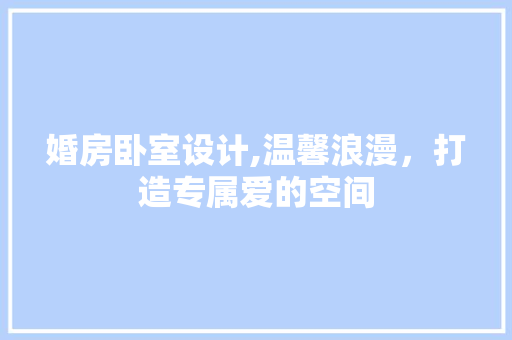 婚房卧室设计,温馨浪漫，打造专属爱的空间