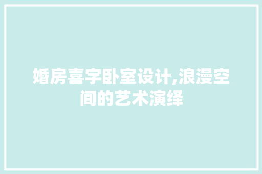 婚房喜字卧室设计,浪漫空间的艺术演绎