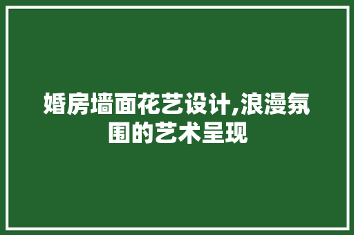 婚房墙面花艺设计,浪漫氛围的艺术呈现