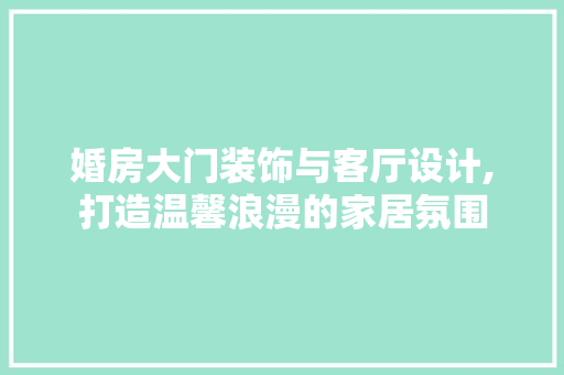 婚房大门装饰与客厅设计,打造温馨浪漫的家居氛围