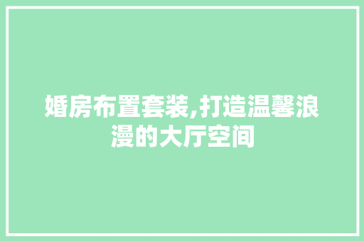 婚房布置套装,打造温馨浪漫的大厅空间