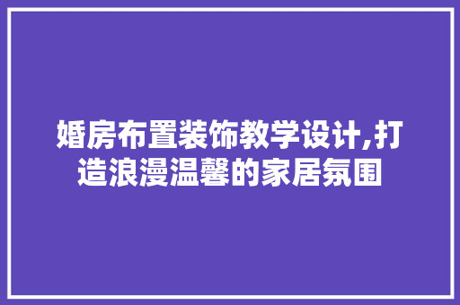 婚房布置装饰教学设计,打造浪漫温馨的家居氛围