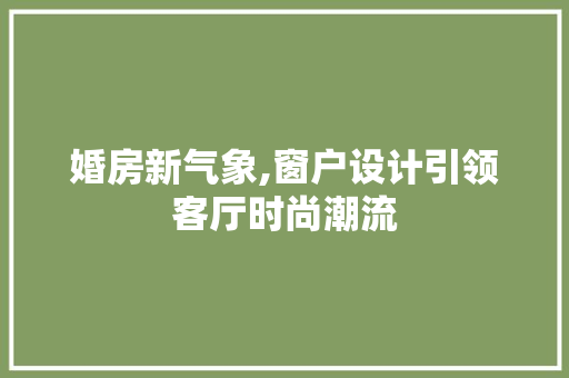 婚房新气象,窗户设计引领客厅时尚潮流