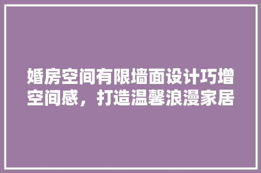 婚房空间有限墙面设计巧增空间感，打造温馨浪漫家居