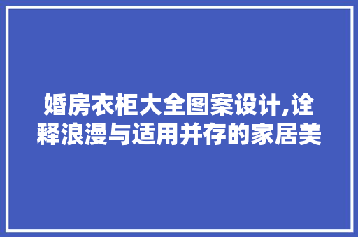 婚房衣柜大全图案设计,诠释浪漫与适用并存的家居美学