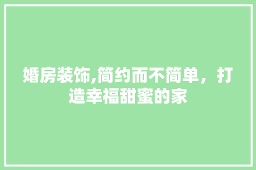婚房装饰,简约而不简单，打造幸福甜蜜的家