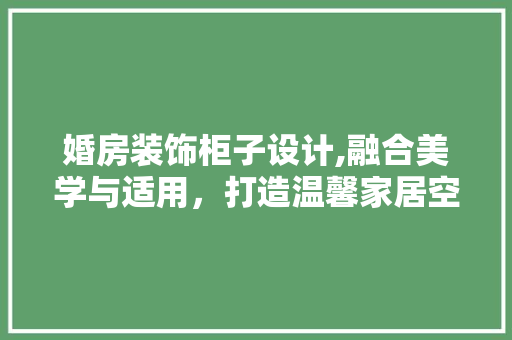 婚房装饰柜子设计,融合美学与适用，打造温馨家居空间