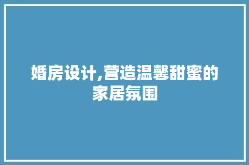 婚房设计,营造温馨甜蜜的家居氛围