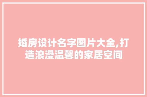 婚房设计名字图片大全,打造浪漫温馨的家居空间