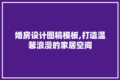 婚房设计图稿模板,打造温馨浪漫的家居空间