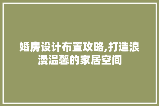 婚房设计布置攻略,打造浪漫温馨的家居空间