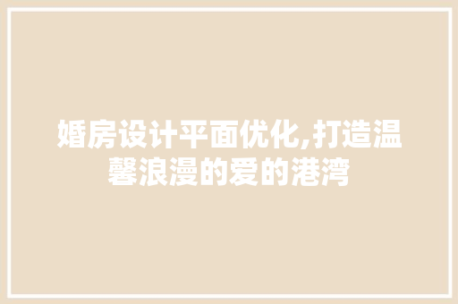 婚房设计平面优化,打造温馨浪漫的爱的港湾