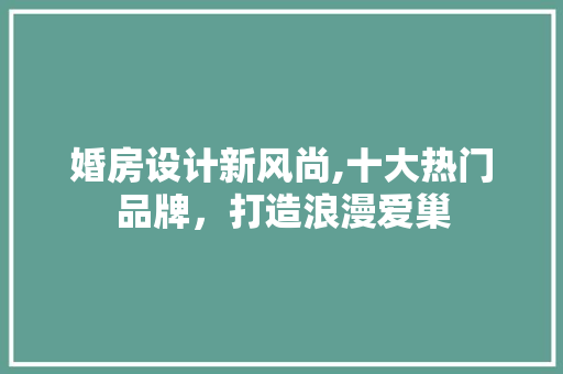 婚房设计新风尚,十大热门品牌，打造浪漫爱巢