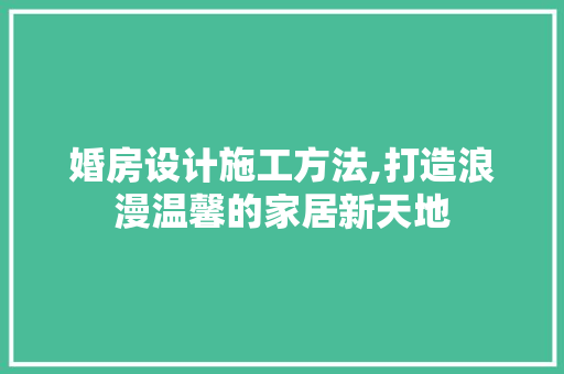 婚房设计施工方法,打造浪漫温馨的家居新天地