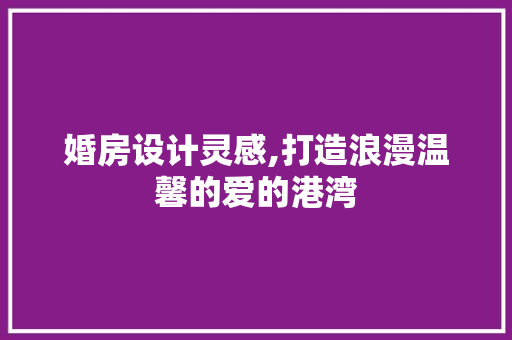 婚房设计灵感,打造浪漫温馨的爱的港湾