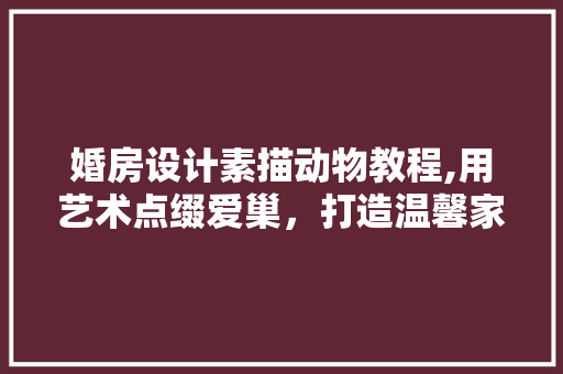 婚房设计素描动物教程,用艺术点缀爱巢，打造温馨家居氛围