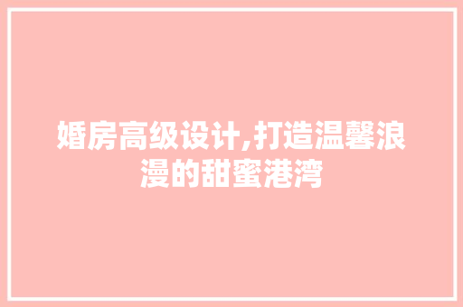婚房高级设计,打造温馨浪漫的甜蜜港湾