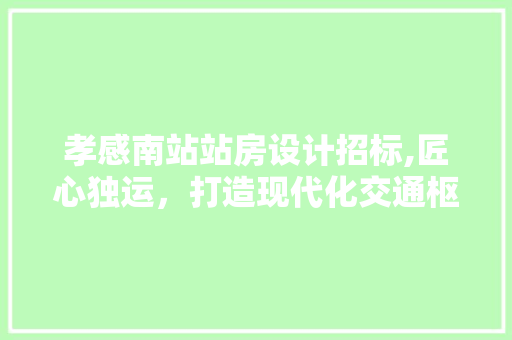 孝感南站站房设计招标,匠心独运，打造现代化交通枢纽