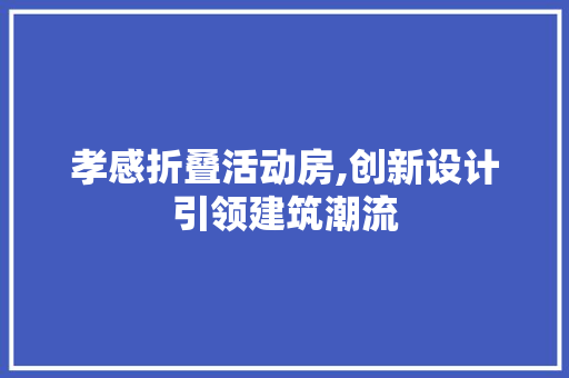 孝感折叠活动房,创新设计引领建筑潮流
