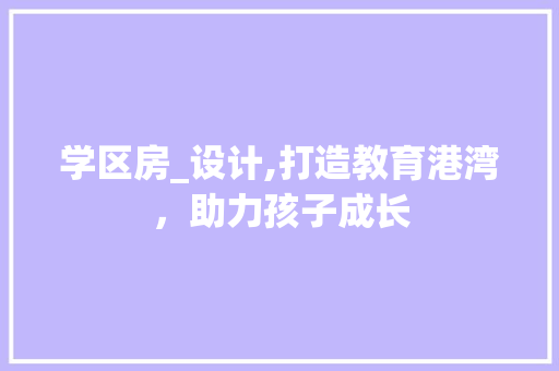 学区房_设计,打造教育港湾，助力孩子成长