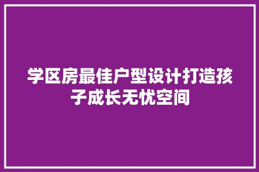学区房最佳户型设计打造孩子成长无忧空间