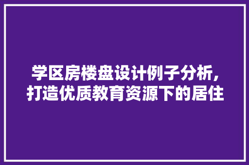 学区房楼盘设计例子分析,打造优质教育资源下的居住典范