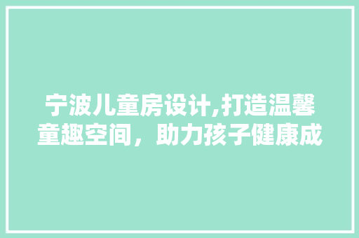 宁波儿童房设计,打造温馨童趣空间，助力孩子健康成长