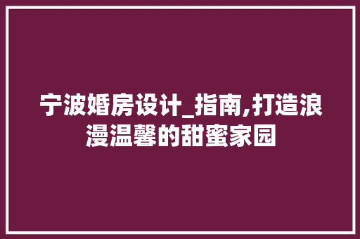 宁波婚房设计_指南,打造浪漫温馨的甜蜜家园