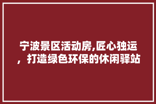 宁波景区活动房,匠心独运，打造绿色环保的休闲驿站