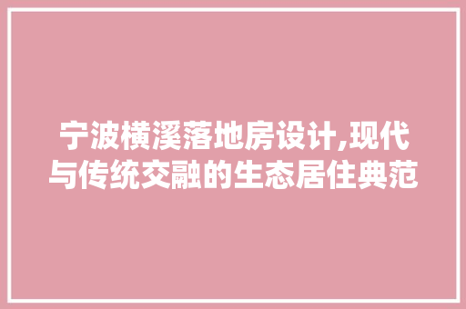 宁波横溪落地房设计,现代与传统交融的生态居住典范