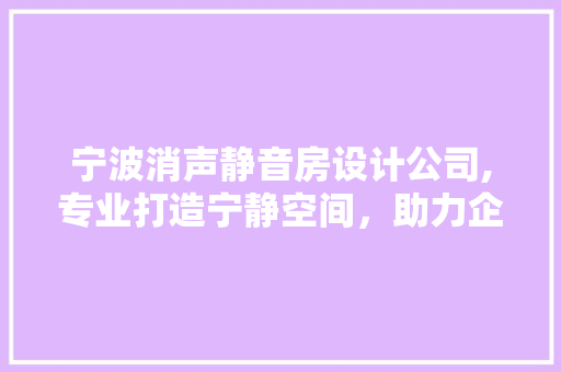 宁波消声静音房设计公司,专业打造宁静空间，助力企业发展