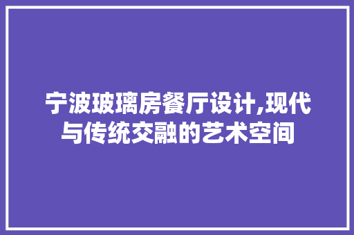 宁波玻璃房餐厅设计,现代与传统交融的艺术空间