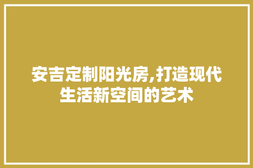 安吉定制阳光房,打造现代生活新空间的艺术