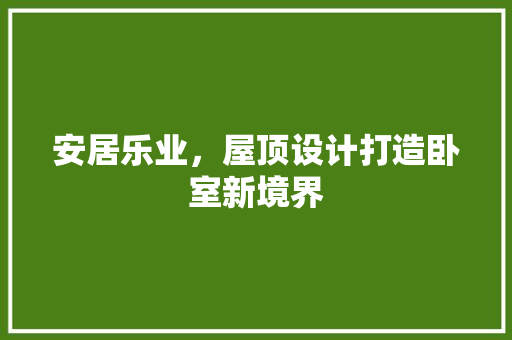 安居乐业，屋顶设计打造卧室新境界