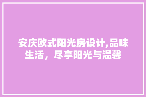 安庆欧式阳光房设计,品味生活，尽享阳光与温馨