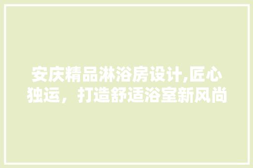 安庆精品淋浴房设计,匠心独运，打造舒适浴室新风尚