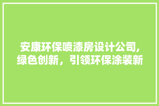 安康环保喷漆房设计公司,绿色创新，引领环保涂装新风尚