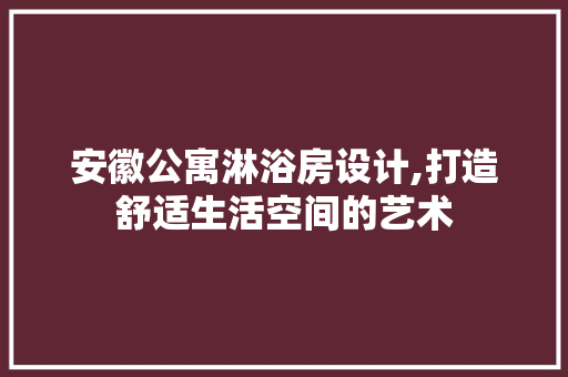 安徽公寓淋浴房设计,打造舒适生活空间的艺术